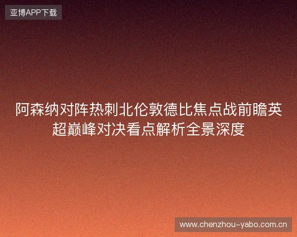 阿森纳对阵热刺北伦敦德比焦点战前瞻英超巅峰对决看点解析全景深度