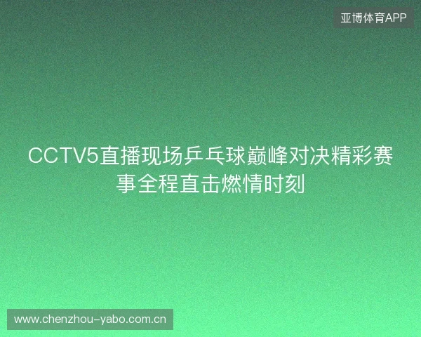 CCTV5直播现场乒乓球巅峰对决精彩赛事全程直击燃情时刻 CCTV5直播现场乒乓球巅峰对决精彩赛事全程直击燃情时刻