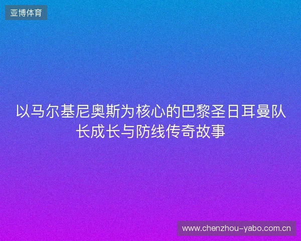 以马尔基尼奥斯为核心的巴黎圣日耳曼队长成长与防线传奇故事 以马尔基尼奥斯为核心的巴黎圣日耳曼队长成长与防线传奇故事