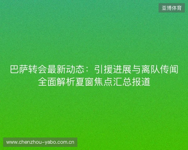 巴萨转会最新动态：引援进展与离队传闻全面解析夏窗焦点汇总报道