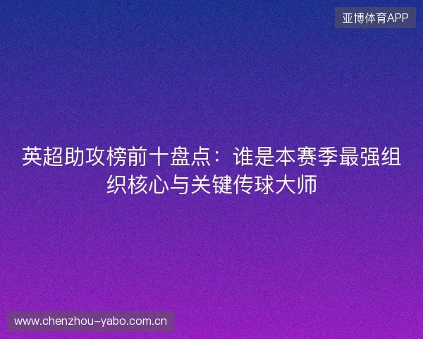 英超助攻榜前十盘点:谁是本赛季最强组织核心与关键传球大师 英超助攻榜前十盘点:谁是本赛季最强组织核心与关键传球大师