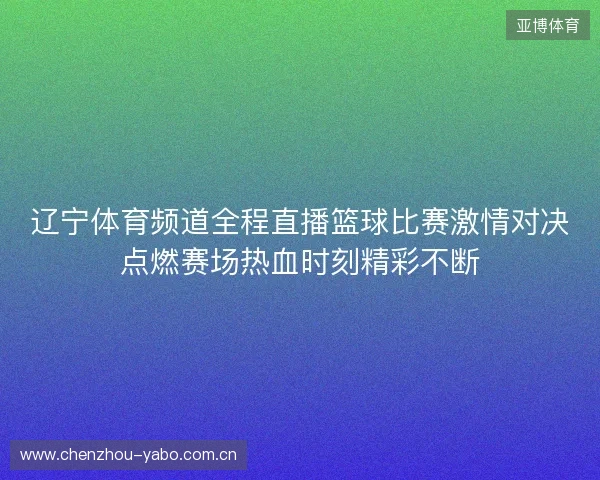 辽宁体育频道全程直播篮球比赛激情对决点燃赛场热血时刻精彩不断 辽宁体育频道全程直播篮球比赛激情对决点燃赛场热血时刻精彩不断
