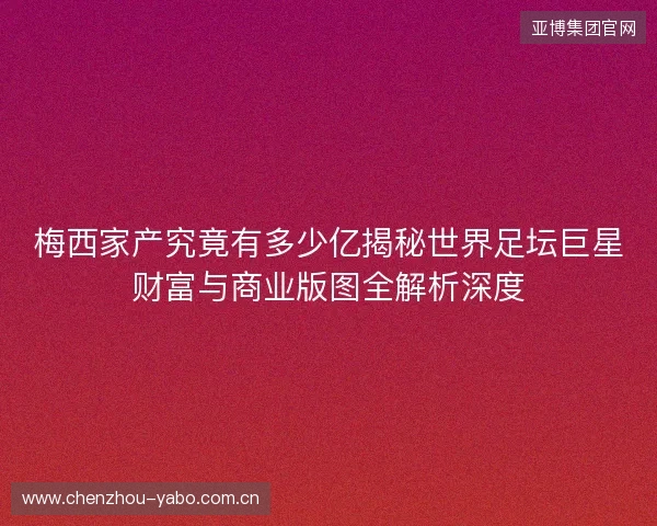 梅西家产究竟有多少亿揭秘世界足坛巨星财富与商业版图全解析深度 梅西家产究竟有多少亿揭秘世界足坛巨星财富与商业版图全解析深度