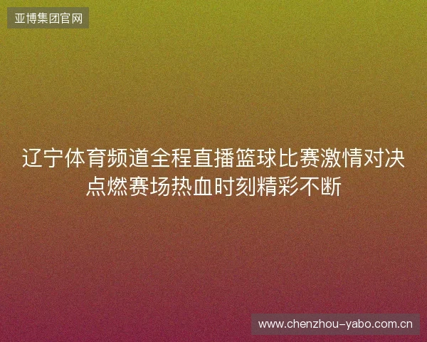 辽宁体育频道全程直播篮球比赛激情对决点燃赛场热血时刻精彩不断