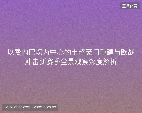 以费内巴切为中心的土超豪门重建与欧战冲击新赛季全景观察深度解析 以费内巴切为中心的土超豪门重建与欧战冲击新赛季全景观察深度解析