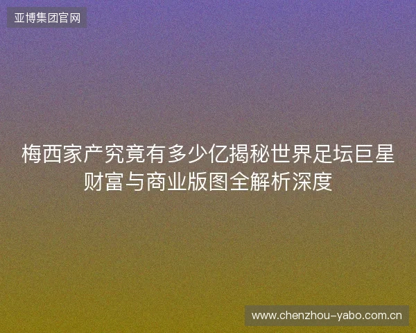 梅西家产究竟有多少亿揭秘世界足坛巨星财富与商业版图全解析深度 梅西家产究竟有多少亿揭秘世界足坛巨星财富与商业版图全解析深度
