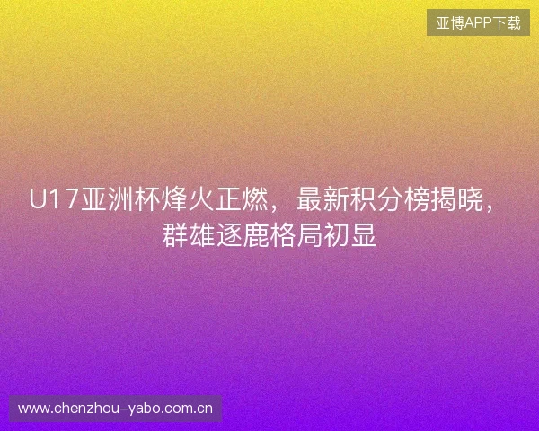 U17亚洲杯烽火正燃，最新积分榜揭晓，群雄逐鹿格局初显