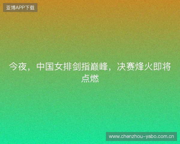 今夜，中国女排剑指巅峰，决赛烽火即将点燃