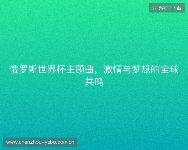 俄罗斯世界杯主题曲，激情与梦想的全球共鸣